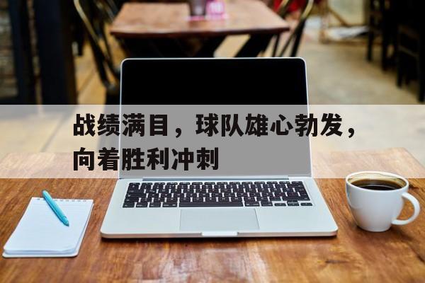 关于战绩满目，球队雄心勃发，向着胜利冲刺的信息