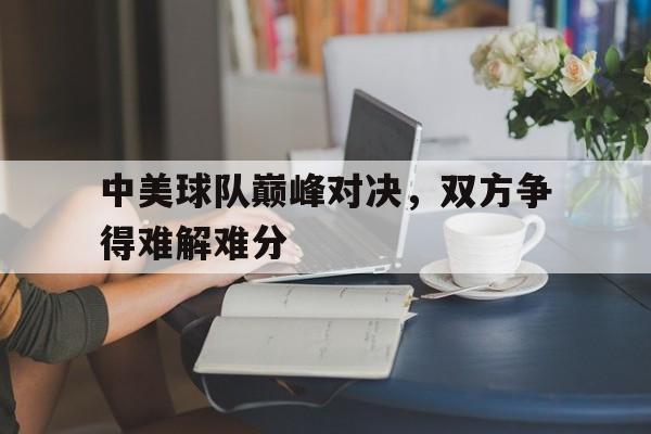 中美球队巅峰对决，双方争得难解难分