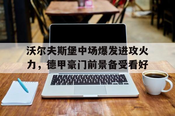 包含沃尔夫斯堡中场爆发进攻火力，德甲豪门前景备受看好的词条