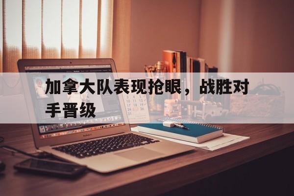 加拿大队表现抢眼，战胜对手晋级