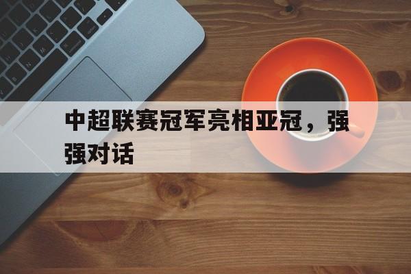 中超联赛冠军亮相亚冠，强强对话