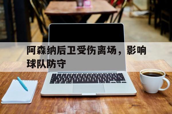 阿森纳后卫受伤离场，影响球队防守的简单介绍