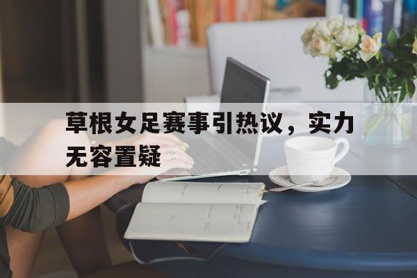 关于草根女足赛事引热议，实力无容置疑的信息