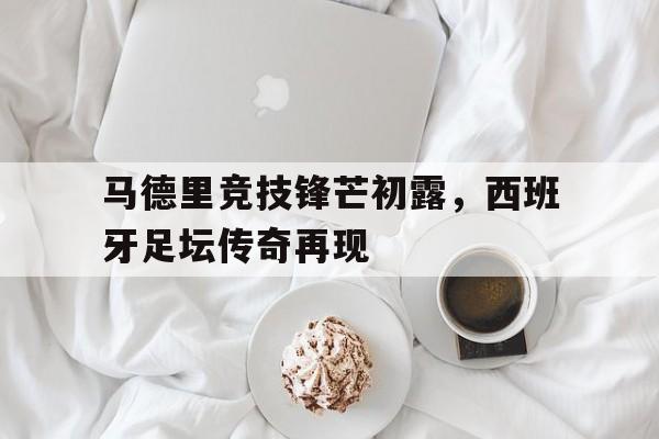 马德里竞技锋芒初露，西班牙足坛传奇再现的简单介绍