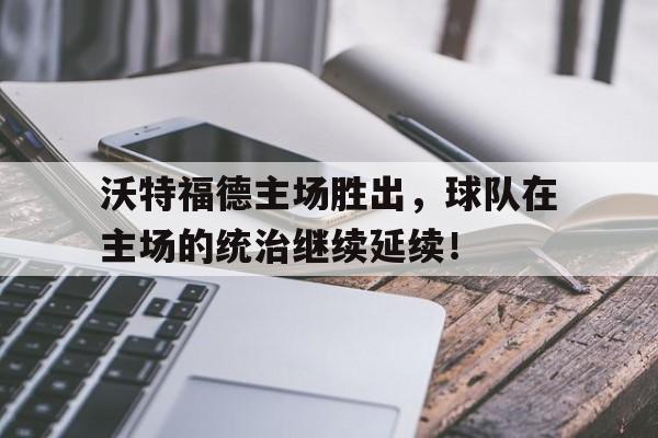 沃特福德主场胜出，球队在主场的统治继续延续！的简单介绍