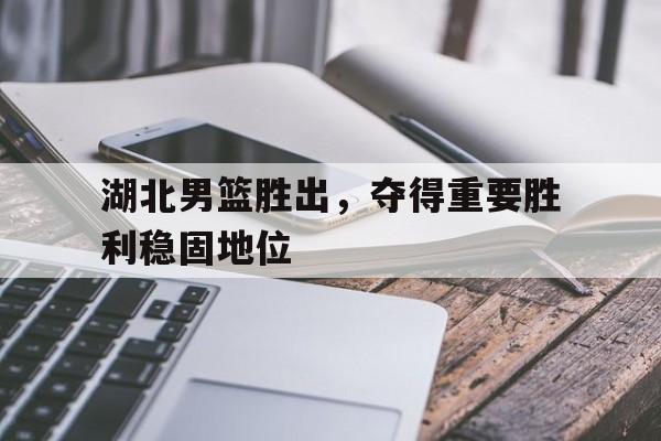 湖北男篮胜出，夺得重要胜利稳固地位的简单介绍