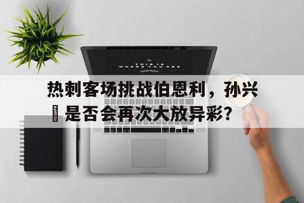 关于热刺客场挑战伯恩利，孙兴慜是否会再次大放异彩？的信息