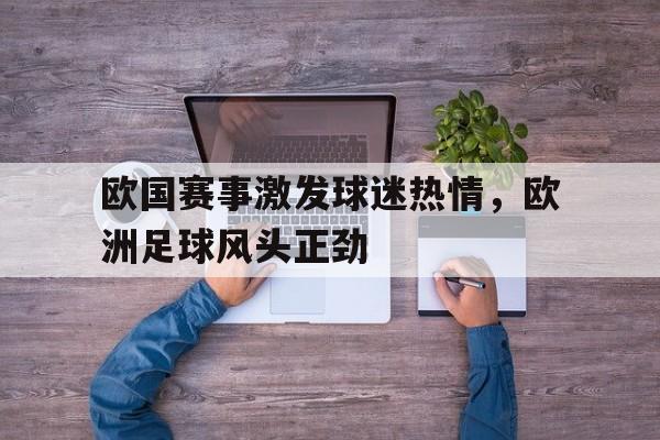关于欧国赛事激发球迷热情，欧洲足球风头正劲的信息