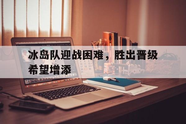 包含冰岛队迎战困难，胜出晋级希望增添的词条