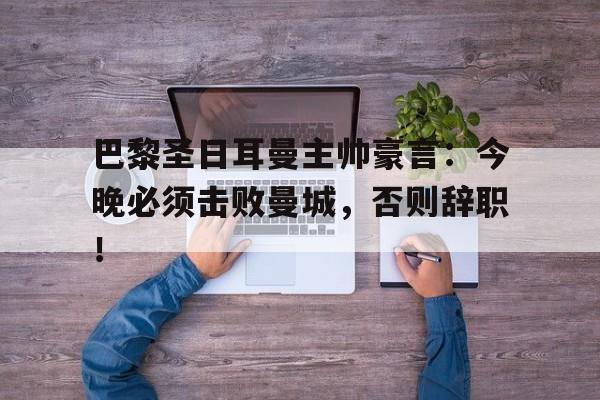 巴黎圣日耳曼主帅豪言：今晚必须击败曼城，否则辞职！
