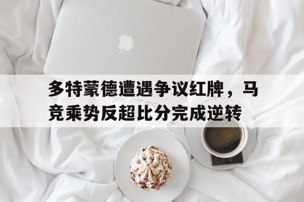 多特蒙德遭遇争议红牌，马竞乘势反超比分完成逆转